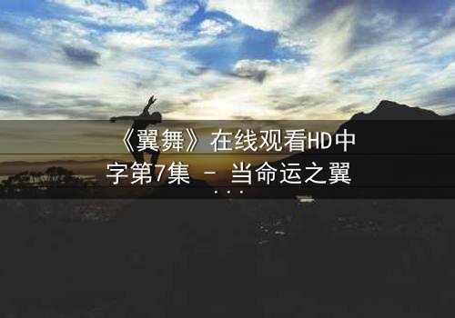 《翼舞》在线观看HD中字第7集 - 当命运之翼撕裂禁忌之恋,谁能挣脱宿命牢笼?