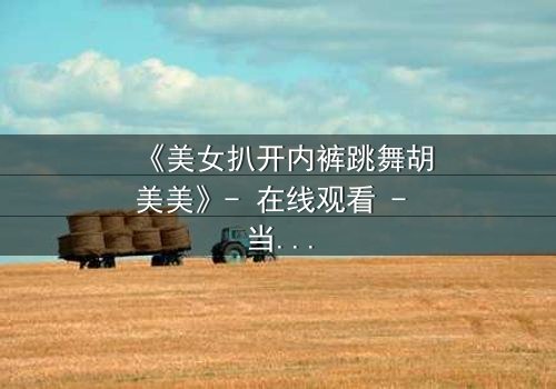 《美女扒开内裤跳舞胡美美》- 在线观看 - 当欲望与尊严在聚光灯下激烈碰撞