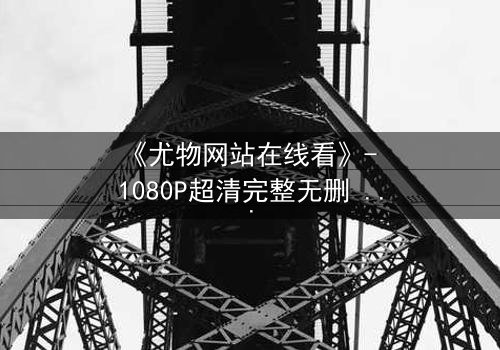 《尤物网站在线看》- 1080P超清完整无删 - 当欲望撕开伪装,谁在幕后操控一切?