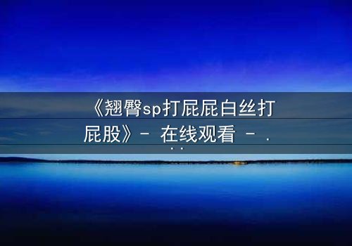 《翘臀sp打屁屁白丝打屁股》- 在线观看 - 当惩罚变成欲望的深渊