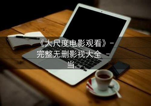 《大尺度电影观看》- 完整无删影视大全 - 当欲望撕开道德的伪装,谁还能全身而退?