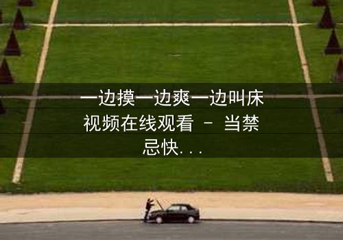 一边摸一边爽一边叫床视频在线观看 - 当禁忌快感遇上致命陷阱,你敢点开吗?