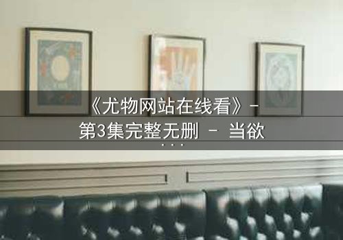 《尤物网站在线看》- 第3集完整无删 - 当欲望与真相交织,谁才是最后的赢家?