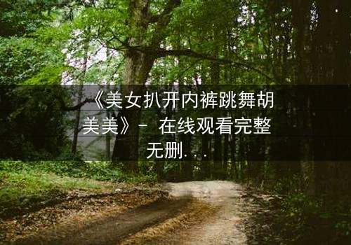 《美女扒开内裤跳舞胡美美》- 在线观看完整无删 - 一场禁忌之舞的致命诱惑