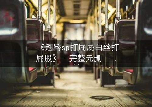 《翘臀sp打屁屁白丝打屁股》- 完整无删 - 当惩罚变成欲望的深渊