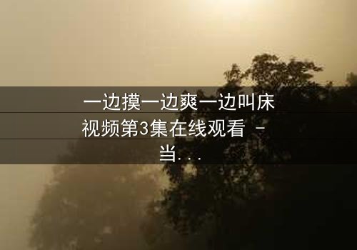 一边摸一边爽一边叫床视频第3集在线观看 - 当禁忌快感撕裂道德底线