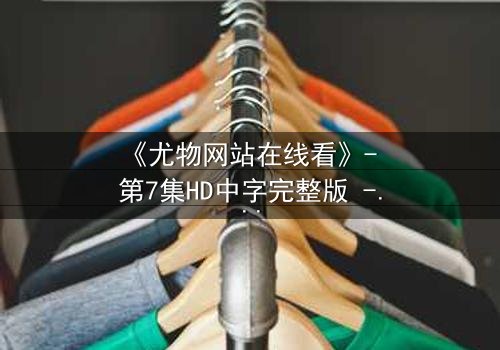 《尤物网站在线看》- 第7集HD中字完整版 - 当欲望与救赎在午夜交织