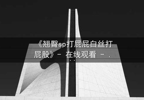 《翘臀sp打屁屁白丝打屁股》- 在线观看 - 当禁忌欲望撕裂伪装