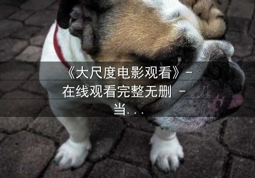 《大尺度电影观看》- 在线观看完整无删 - 当欲望与道德在黑暗中碰撞