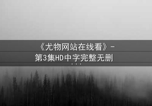 《尤物网站在线看》- 第3集HD中字完整无删 - 当欲望与真相在午夜交织