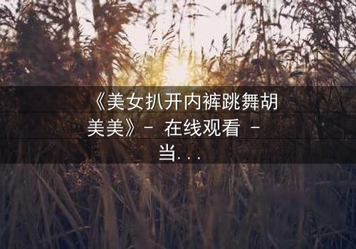 《美女扒开内裤跳舞胡美美》- 在线观看 - 当欲望与尊严在舞台上激烈碰撞