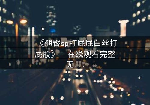 《翘臀sp打屁屁白丝打屁股》- 在线观看完整无删 - 一场禁忌与救赎的激情碰撞