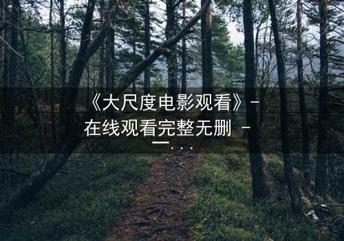 《大尺度电影观看》- 在线观看完整无删 - 一场禁忌之恋的致命诱惑