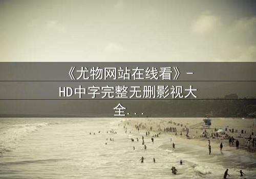 《尤物网站在线看》- HD中字完整无删影视大全 - 当欲望与救赎在午夜交织