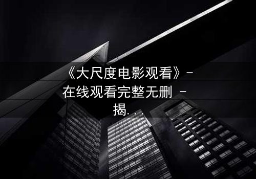 《大尺度电影观看》- 在线观看完整无删 - 揭开人性最隐秘的角落