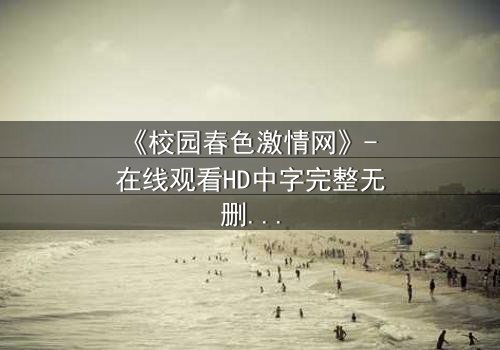 《校园春色激情网》- 在线观看HD中字完整无删 - 青春风暴中的隐秘诱惑