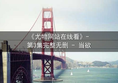 《尤物网站在线看》- 第3集完整无删 - 当欲望与救赎交织,谁将坠入深渊?