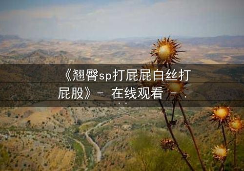 《翘臀sp打屁屁白丝打屁股》- 在线观看 - 当羞耻与欲望交织,谁能逃脱这场隐秘游戏?