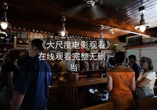 《大尺度电影观看》- 在线观看完整无删 - 当欲望与道德在黑暗中碰撞