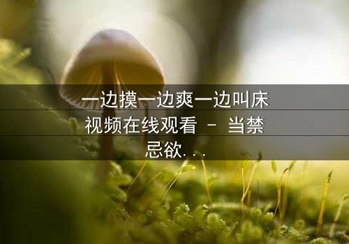 一边摸一边爽一边叫床视频在线观看 - 当禁忌欲望撕裂伦理,谁能全身而退?