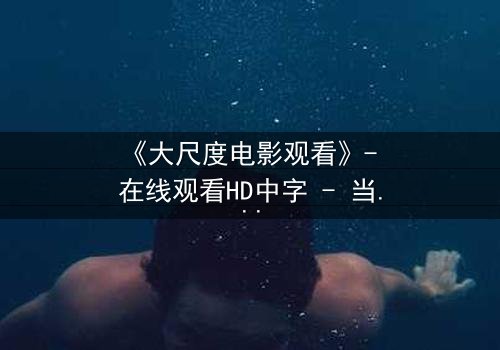 《大尺度电影观看》- 在线观看HD中字 - 当欲望与道德在黑暗中碰撞