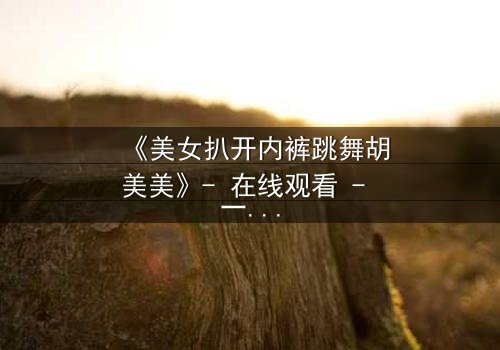 《美女扒开内裤跳舞胡美美》- 在线观看 - 一场禁忌之舞背后的秘密