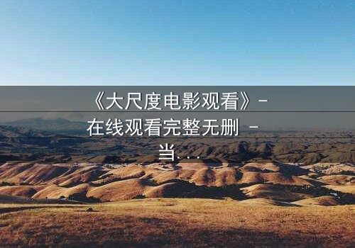 《大尺度电影观看》- 在线观看完整无删 - 当欲望与道德在黑暗中碰撞