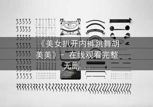 《美女扒开内裤跳舞胡美美》- 在线观看完整无删 - 一场禁忌之舞背后的惊天秘密