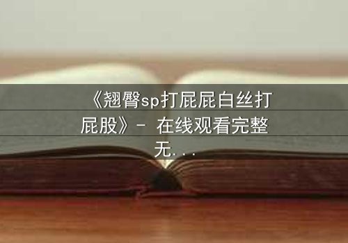 《翘臀sp打屁屁白丝打屁股》- 在线观看完整无删 - 一场禁忌的惩罚游戏