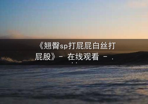 《翘臀sp打屁屁白丝打屁股》- 在线观看 - 一场禁忌的惩罚与救赎之旅