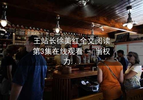 王站长徐美红全文阅读第3集在线观看 - 当权力与爱情交织,谁能全身而退?