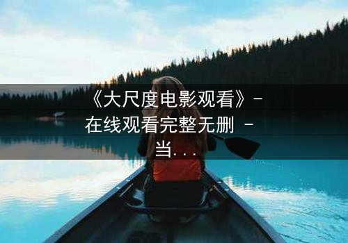 《大尺度电影观看》- 在线观看完整无删 - 当欲望与道德在暗夜中碰撞