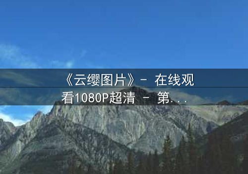《云缨图片》- 在线观看1080P超清 - 第3集完整无删