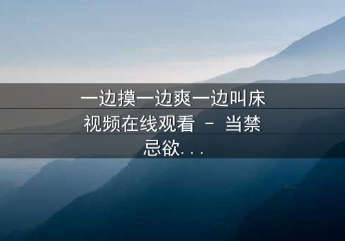 一边摸一边爽一边叫床视频在线观看 - 当禁忌欲望撕裂道德底线,谁能全身而退?