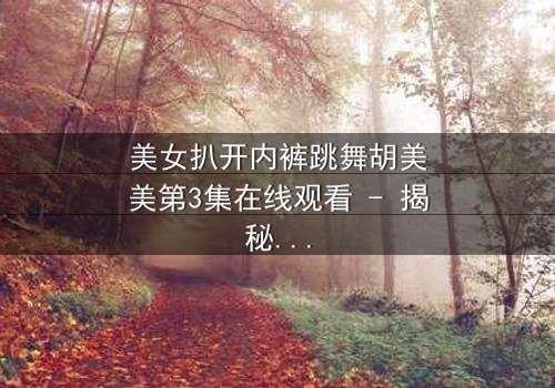 美女扒开内裤跳舞胡美美第3集在线观看 - 揭秘她隐藏的惊人秘密