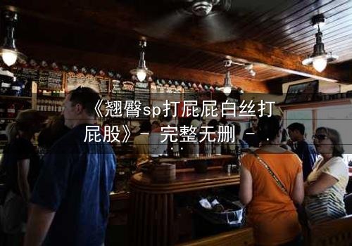 《翘臀sp打屁屁白丝打屁股》- 完整无删 - 揭开禁忌之恋的隐秘真相