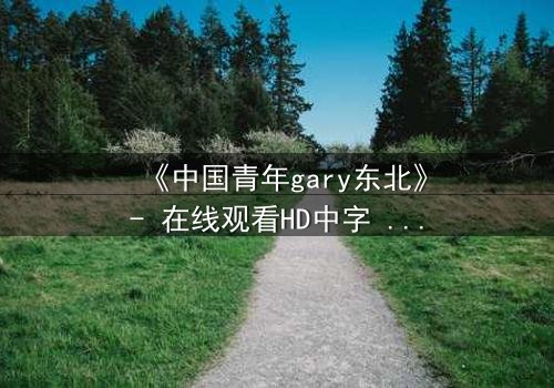 《中国青年gary东北》- 在线观看HD中字 - 第5集免费1080P超清