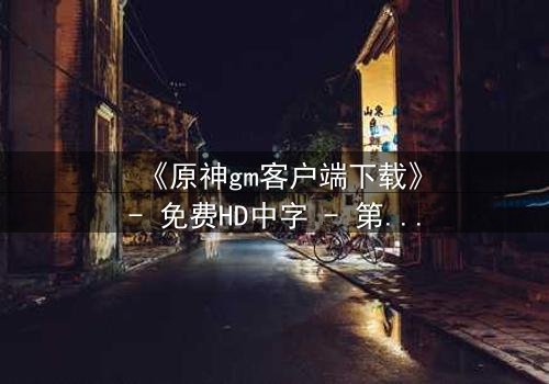 《原神gm客户端下载》- 免费HD中字 - 第3集完整无删