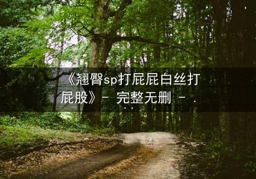 《翘臀sp打屁屁白丝打屁股》- 完整无删 - 当惩罚变成无法抗拒的诱惑