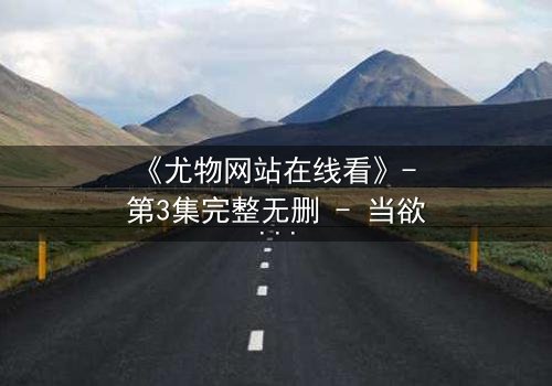 《尤物网站在线看》- 第3集完整无删 - 当欲望与救赎在午夜交织