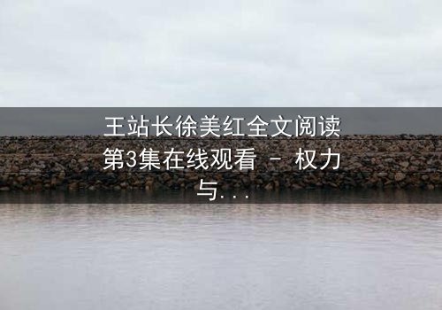 王站长徐美红全文阅读第3集在线观看 - 权力与爱情的致命纠缠,谁将揭开真相?